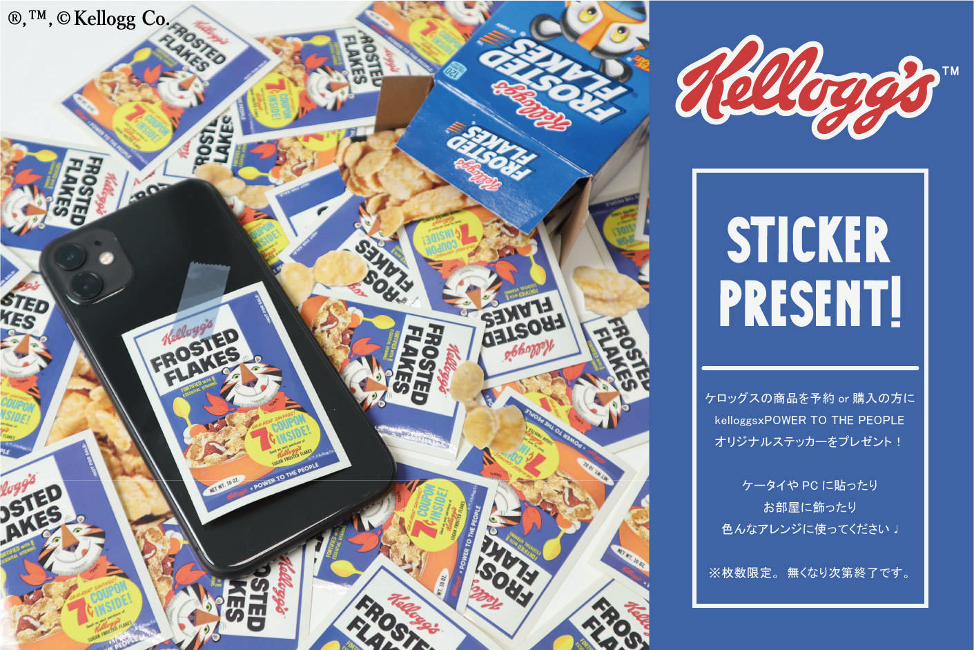 【数量限定】「Kellogg’s」アイテム発売記念！
ご購入の方に、携帯やPCに貼ったりお部屋に飾れる
オリジナルステッカーを限定プレゼント！