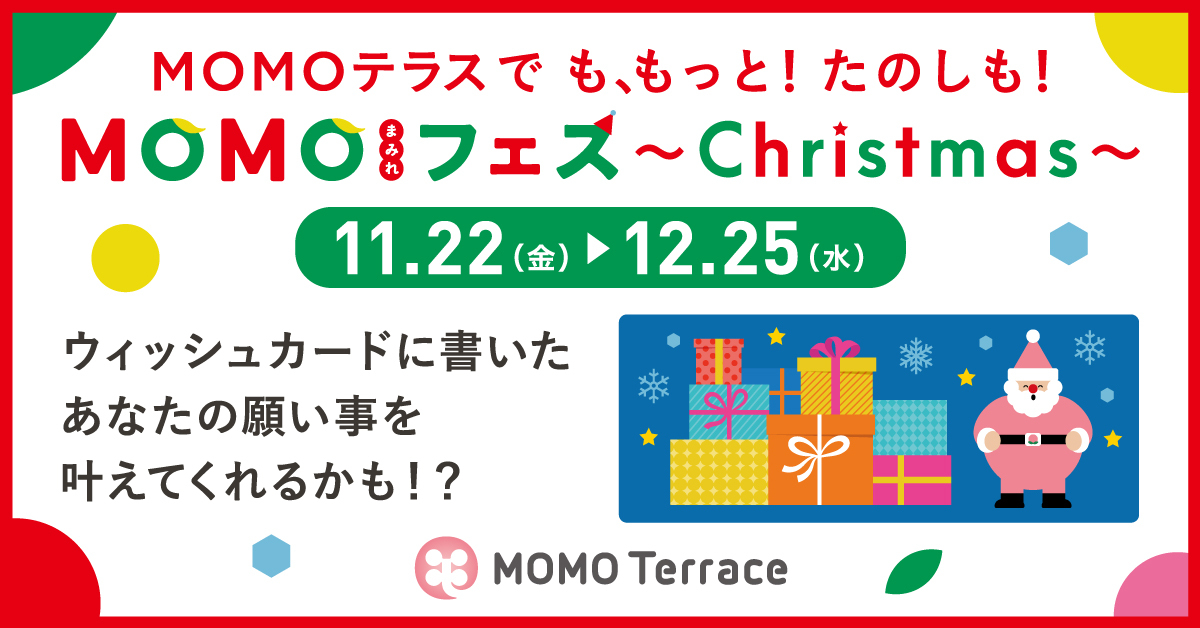 京都伏見桃山町の『MOMOテラス』で
「MOMOまみれフェス～Christmas～」を11/22～12/25に開催！
MOMOテラスで願いを叶える担当の“モモっとサンタ”へ
願い事ができる34日間！合計2,572個のプレゼント