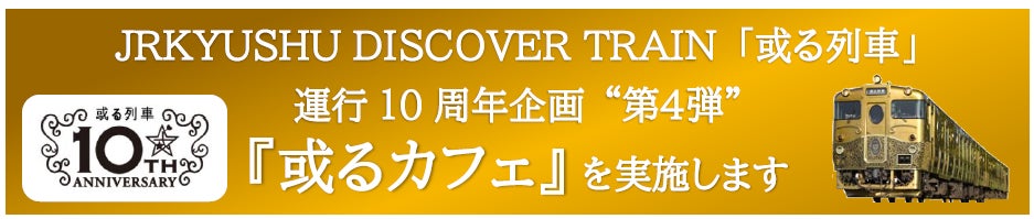 JRKYUSHU DISCOVER TRAIN 「或る列車」運行10周年企画 “第４弾”『或るカフェ』 を実施します