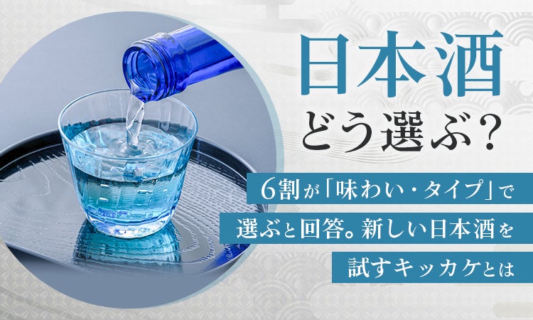 日本酒どう選ぶ？6割が「味わい・タイプ」で選ぶと回答。新しい日本酒を試すキッカケとは