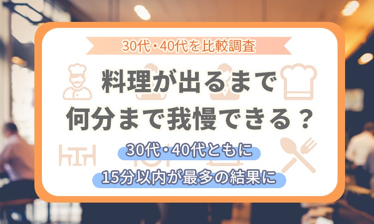 【30代・40代を比較調査】料理が出るまで何分まで我慢できる？30代・40代ともに「15分以内」が最多の結果に