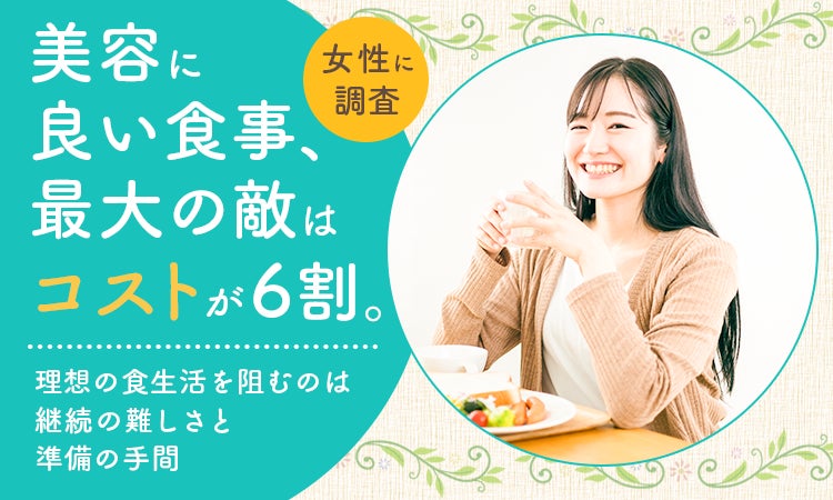 【女性に調査】美容に良い食事、最大の敵は「コスト」が6割。理想の食生活を阻むのは“継続の難しさ”と“準備の手間”