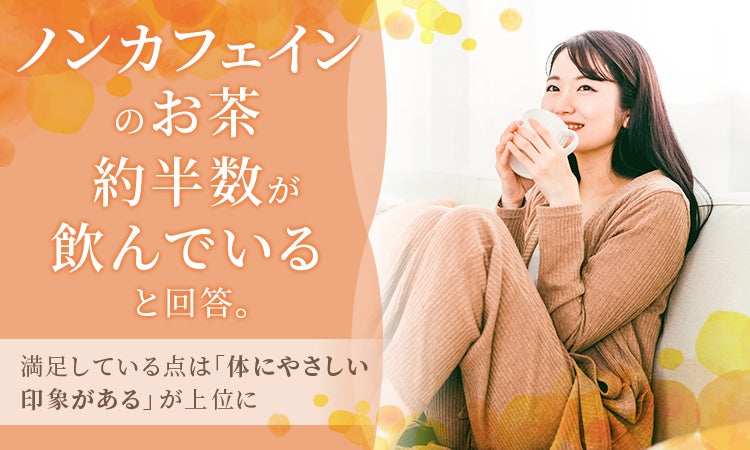 ノンカフェインのお茶、約半数が飲んでいると回答。満足している点は「体にやさしい印象がある」が上位に