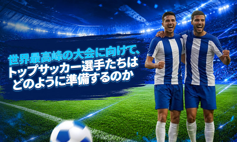 世界最高峰の大会に向けて、トップサッカー選手たちはどのように準備するのか：ルーティン、トレーニング、メンタルの強化